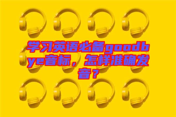 學(xué)習(xí)英語必備goodbye音標(biāo)，怎樣準(zhǔn)確發(fā)音？