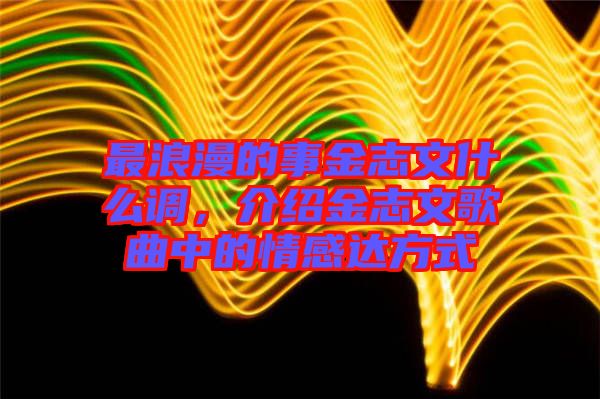 最浪漫的事金志文什么調(diào)，介紹金志文歌曲中的情感達(dá)方式