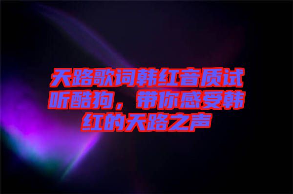 天路歌詞韓紅音質(zhì)試聽酷狗，帶你感受韓紅的天路之聲