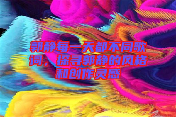郭靜每一天都不同歌詞，探尋郭靜的風(fēng)格和創(chuàng)作靈感