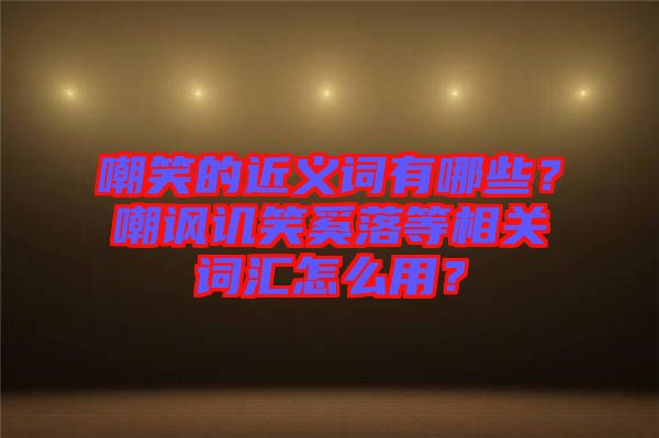 嘲笑的近義詞有哪些？嘲諷譏笑奚落等相關(guān)詞匯怎么用？