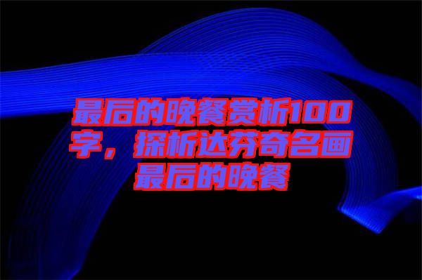 最后的晚餐賞析100字，探析達(dá)芬奇名畫最后的晚餐