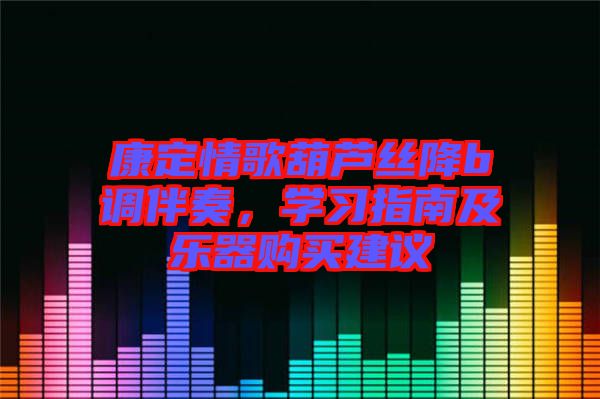 康定情歌葫蘆絲降b調(diào)伴奏，學(xué)習(xí)指南及樂器購買建議