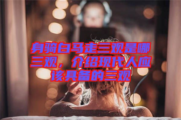 身騎白馬走三觀是哪三觀，介紹現(xiàn)代人應該具備的三觀