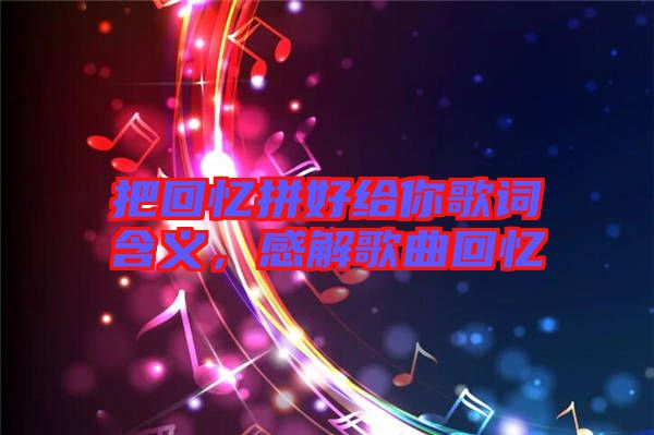 把回憶拼好給你歌詞含義，感解歌曲回憶