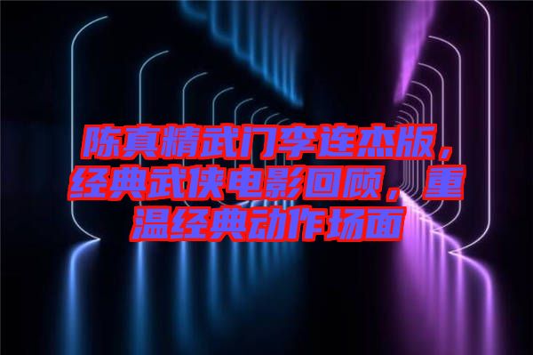 陳真精武門李連杰版，經(jīng)典武俠電影回顧，重溫經(jīng)典動作場面