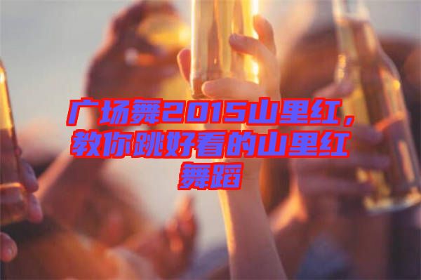 廣場(chǎng)舞2015山里紅，教你跳好看的山里紅舞蹈