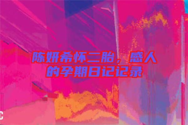 陳妍希懷二胎，感人的孕期日記記錄