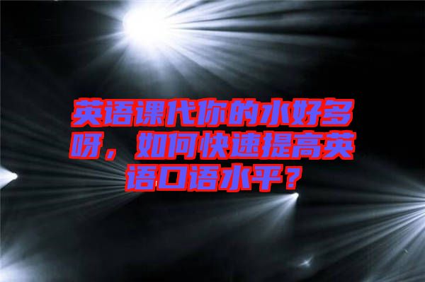 英語(yǔ)課代你的水好多呀，如何快速提高英語(yǔ)口語(yǔ)水平？
