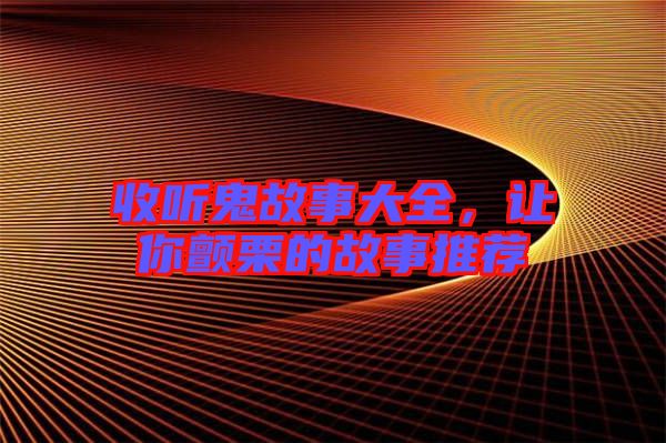 收聽鬼故事大全，讓你顫栗的故事推薦