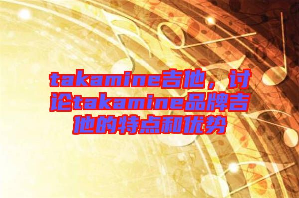 takamine吉他，討論takamine品牌吉他的特點和優(yōu)勢