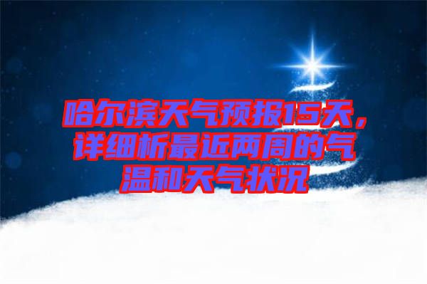 哈爾濱天氣預(yù)報(bào)15天，詳細(xì)析最近兩周的氣溫和天氣狀況