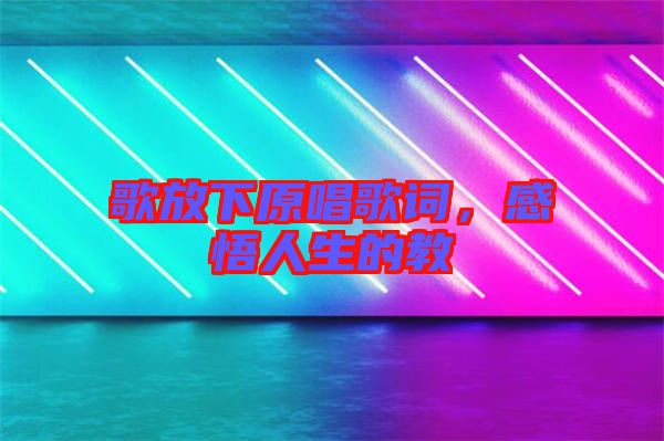 歌放下原唱歌詞，感悟人生的教