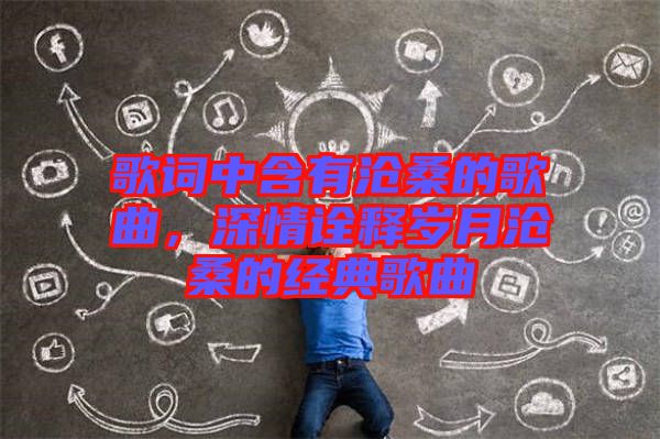 歌詞中含有滄桑的歌曲，深情詮釋歲月滄桑的經(jīng)典歌曲