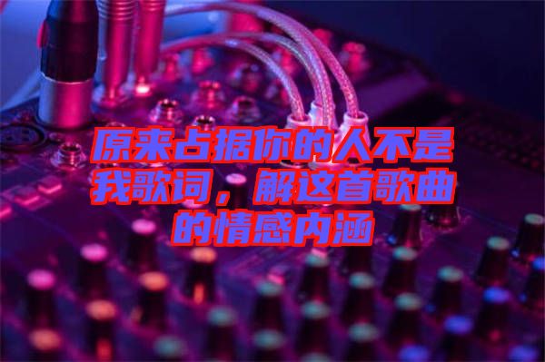 原來占據(jù)你的人不是我歌詞，解這首歌曲的情感內(nèi)涵
