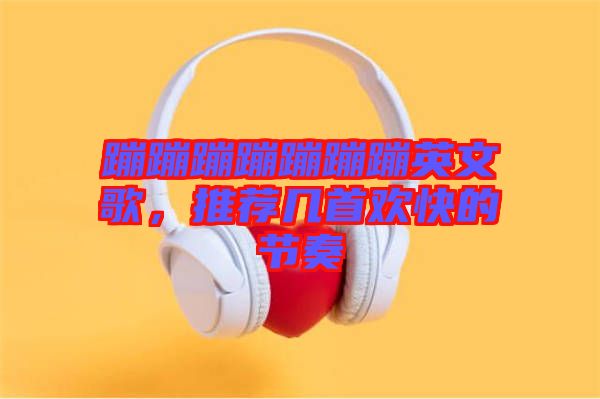 蹦蹦蹦蹦蹦蹦蹦英文歌，推薦幾首歡快的節(jié)奏