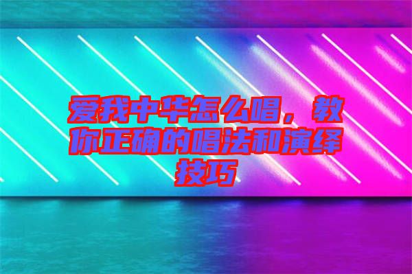 愛我中華怎么唱，教你正確的唱法和演繹技巧