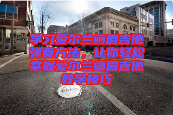 學(xué)習(xí)愛爾蘭畫眉吉他彈奏方法，讓你輕松掌握愛爾蘭畫眉吉他教學(xué)技巧