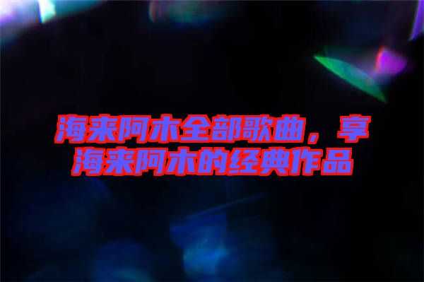 海來阿木全部歌曲，享海來阿木的經(jīng)典作品