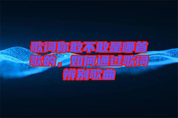 歌詞你敢不敢是哪首歌的，如何通過(guò)歌詞辨別歌曲