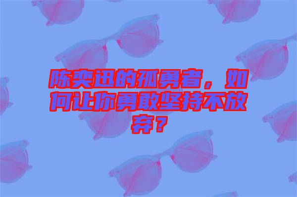 陳奕迅的孤勇者，如何讓你勇敢堅(jiān)持不放棄？