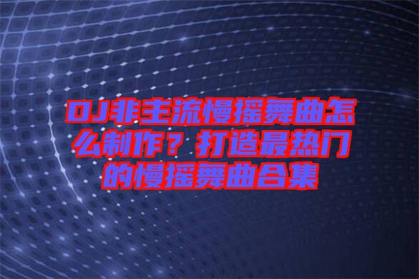 DJ非主流慢搖舞曲怎么制作？打造最熱門的慢搖舞曲合集