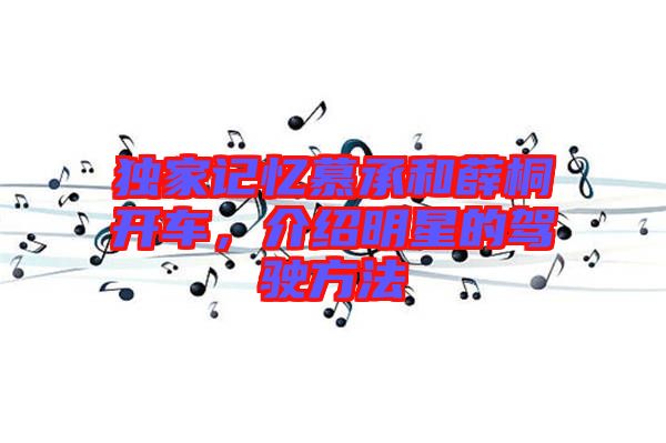 獨家記憶慕承和薛桐開車，介紹明星的駕駛方法