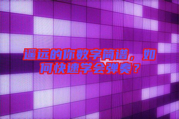 遙遠的你數(shù)字簡譜，如何快速學會彈奏？