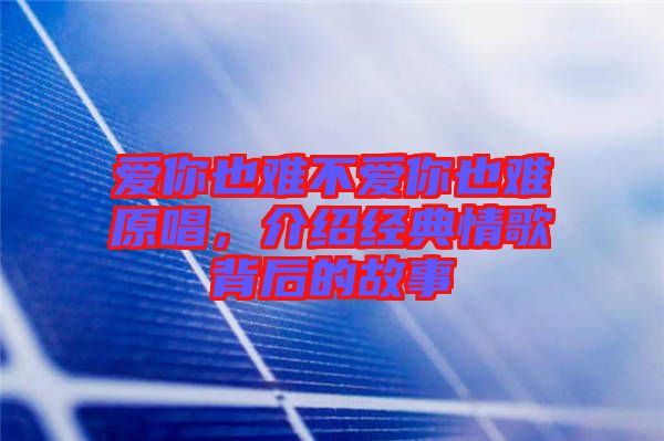愛你也難不愛你也難原唱，介紹經(jīng)典情歌背后的故事