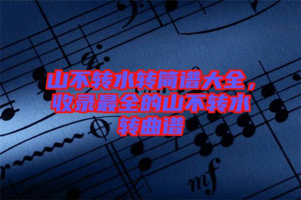 山不轉(zhuǎn)水轉(zhuǎn)簡(jiǎn)譜大全，收錄最全的山不轉(zhuǎn)水轉(zhuǎn)曲譜