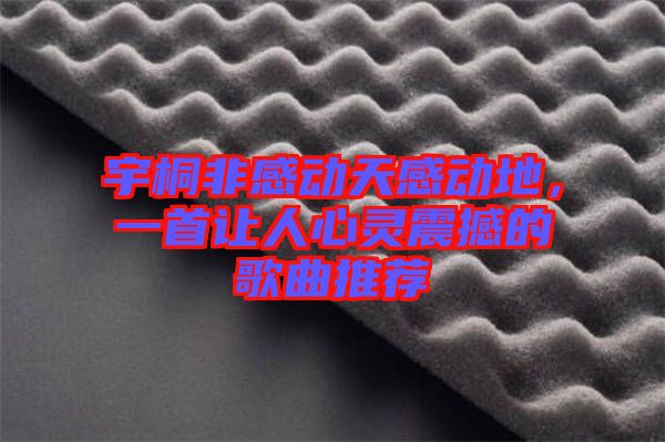 宇桐非感動天感動地，一首讓人心靈震撼的歌曲推薦