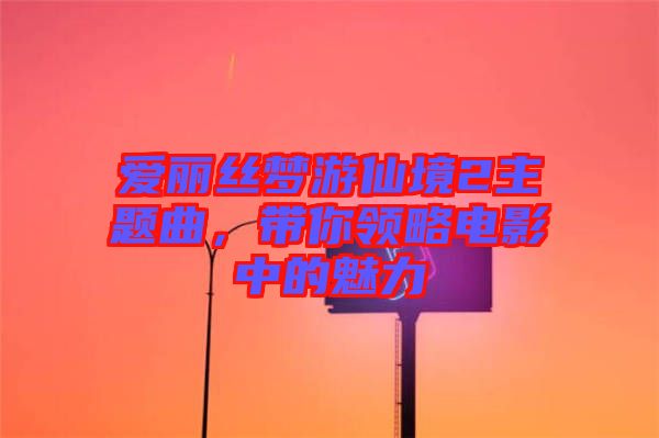 愛麗絲夢游仙境2主題曲，帶你領略電影中的魅力