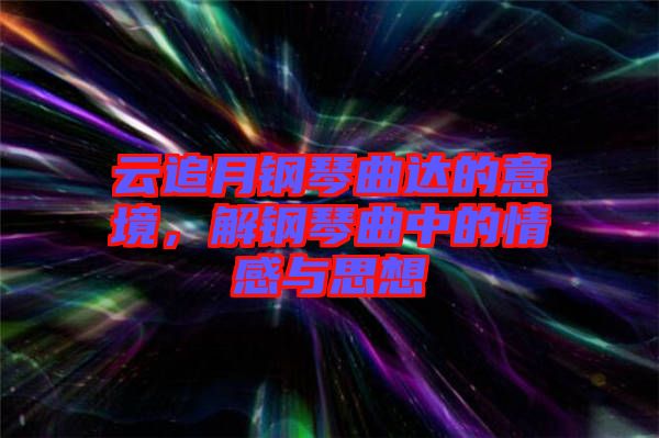 云追月鋼琴曲達的意境，解鋼琴曲中的情感與思想