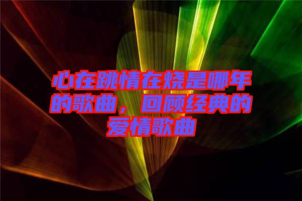 心在跳情在燒是哪年的歌曲，回顧經(jīng)典的愛情歌曲