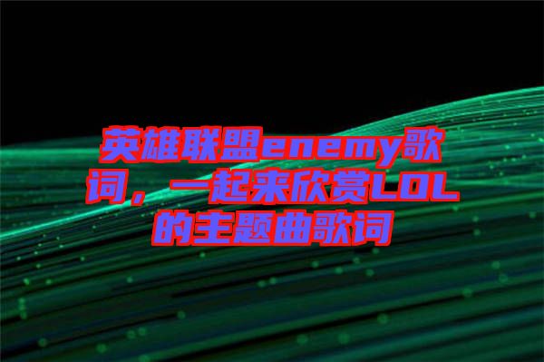 英雄聯(lián)盟enemy歌詞，一起來欣賞LOL的主題曲歌詞