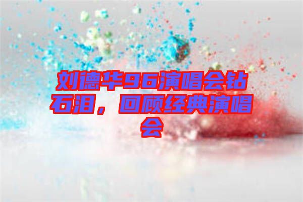 劉德華96演唱會(huì)鉆石淚，回顧經(jīng)典演唱會(huì)