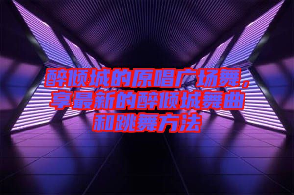 醉傾城的原唱廣場舞，享最新的醉傾城舞曲和跳舞方法