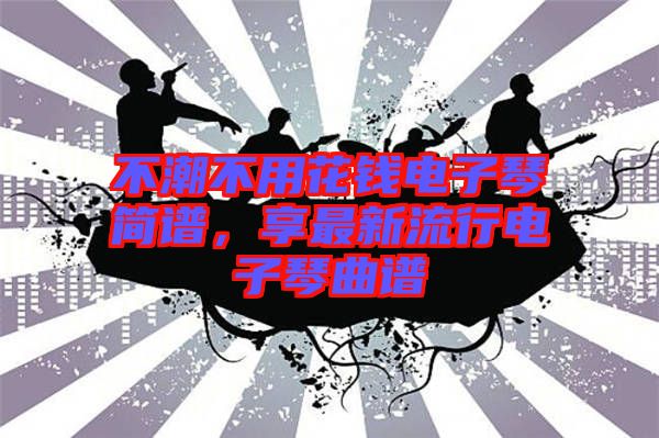 不潮不用花錢電子琴簡(jiǎn)譜，享最新流行電子琴曲譜