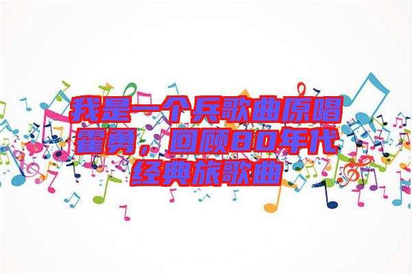 我是一個(gè)兵歌曲原唱霍勇，回顧80年代經(jīng)典旅歌曲