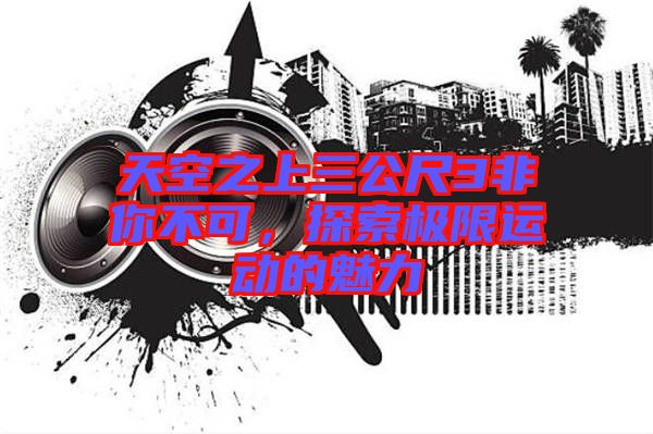 天空之上三公尺3非你不可，探索極限運動的魅力
