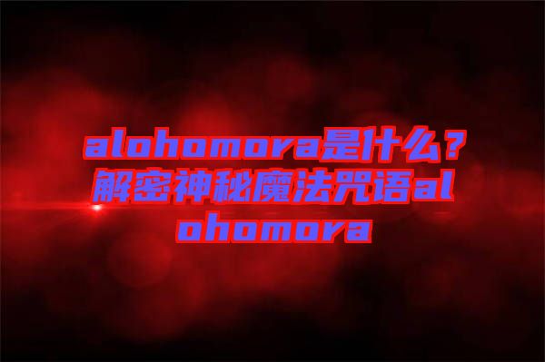 alohomora是什么？解密神秘魔法咒語(yǔ)alohomora