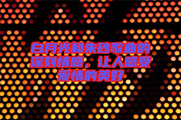 白月光和朱砂歌曲的深刻情感，讓人感受愛情的美好