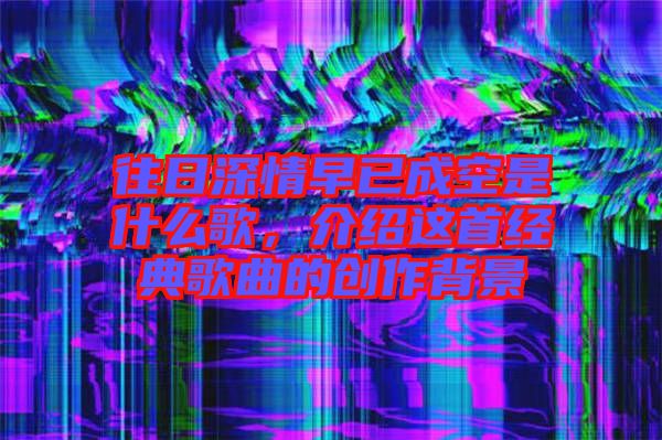 往日深情早已成空是什么歌，介紹這首經典歌曲的創(chuàng)作背景