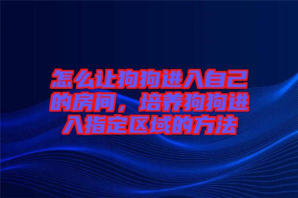 怎么讓狗狗進入自己的房間，培養(yǎng)狗狗進入指定區(qū)域的方法