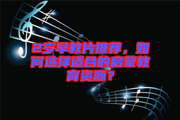 2歲早教片推薦，如何選擇適合的啟蒙教育資源？