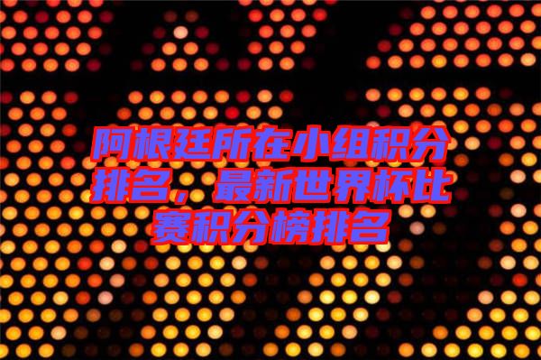阿根廷所在小組積分排名，最新世界杯比賽積分榜排名