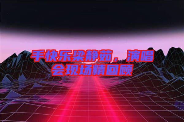 手快樂梁靜茹，演唱會(huì)現(xiàn)場(chǎng)精回顧