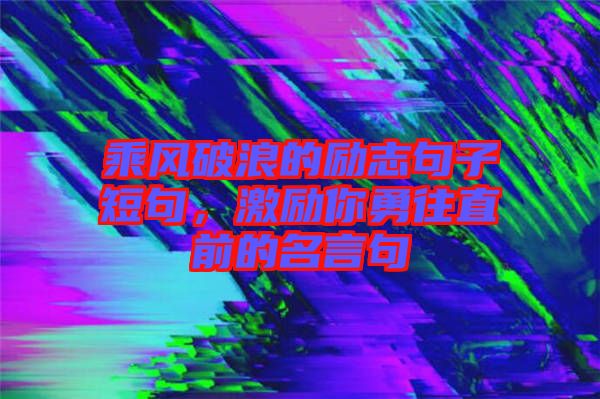 乘風(fēng)破浪的勵(lì)志句子短句，激勵(lì)你勇往直前的名言句