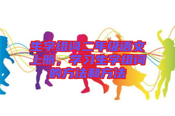 生字組詞二年級語文上冊，學(xué)習(xí)生字組詞的方法和方法