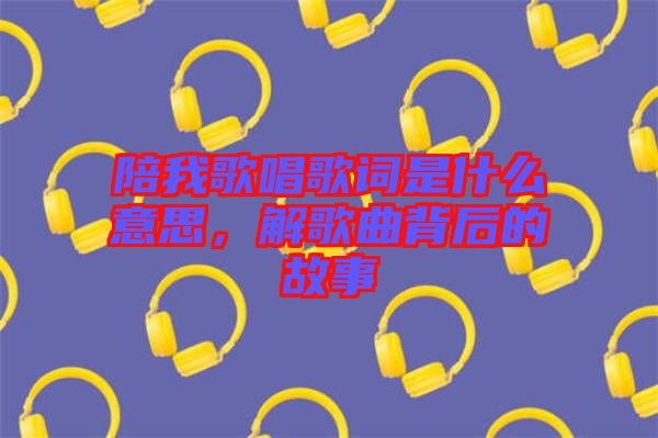 陪我歌唱歌詞是什么意思，解歌曲背后的故事